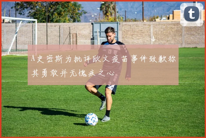 A史密斯为批评欧文疫苗事件致歉称其勇敢并无愧疚之心