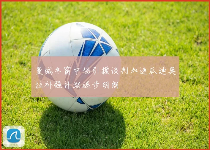 曼城冬窗中场引援谈判加速瓜迪奥拉补强计划逐步明朗