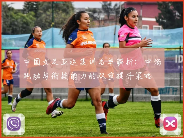中国女足亚运集训名单解析：中场跑动与衔接能力的双重提升策略